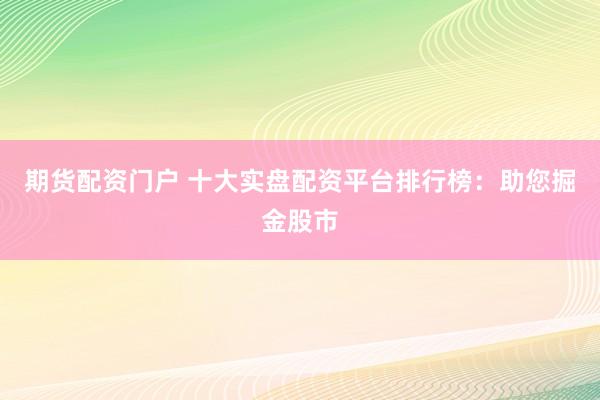 期货配资门户 十大实盘配资平台排行榜:助您掘金股市