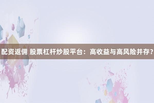 配资返佣 股票杠杆炒股平台:高收益与高风险并存?