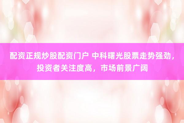 配资正规炒股配资门户 中科曙光股票走势强劲,投资者关注度高,市场前景广阔
