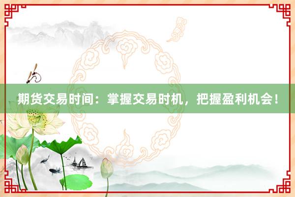 期货交易时间:掌握交易时机,把握盈利机会!