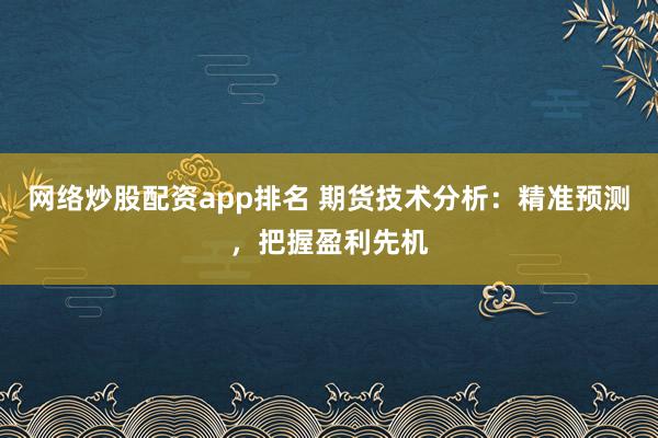 网络炒股配资app排名 期货技术分析:精准预测,把握盈利先机
