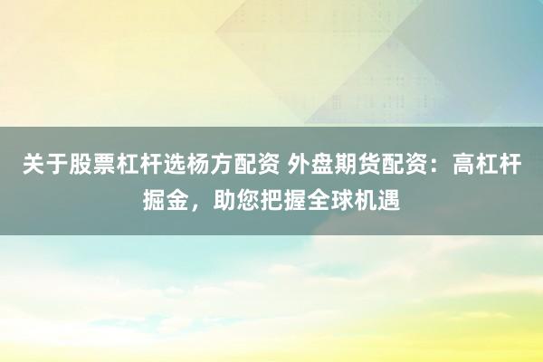 关于股票杠杆选杨方配资 外盘期货配资:高杠杆掘金,助您把握全球机遇