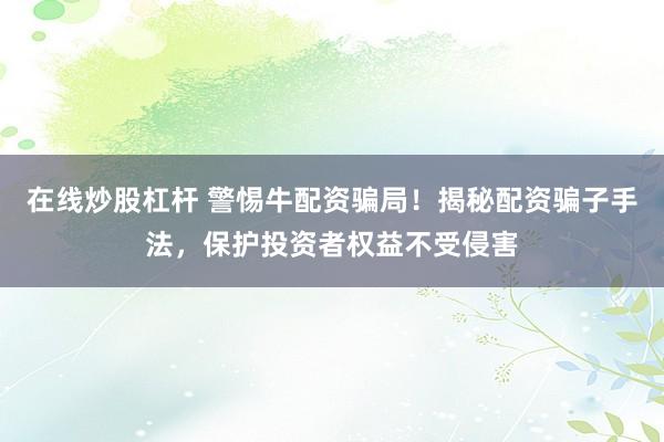 在线炒股杠杆 警惕牛配资骗局!揭秘配资骗子手法,保护投资者权益不受侵害