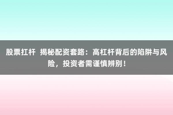 股票扛杆 揭秘配资套路:高杠杆背后的陷阱与风险,投资者需谨慎辨别!