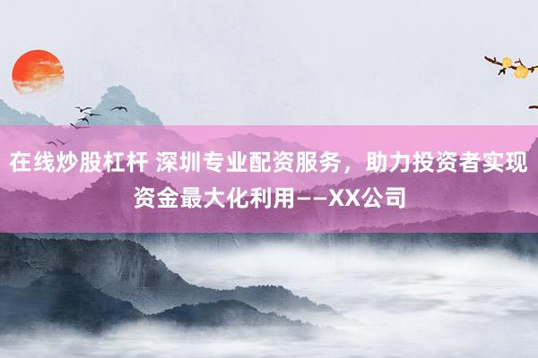 在线炒股杠杆 深圳专业配资服务,助力投资者实现资金最大化利用——XX公司