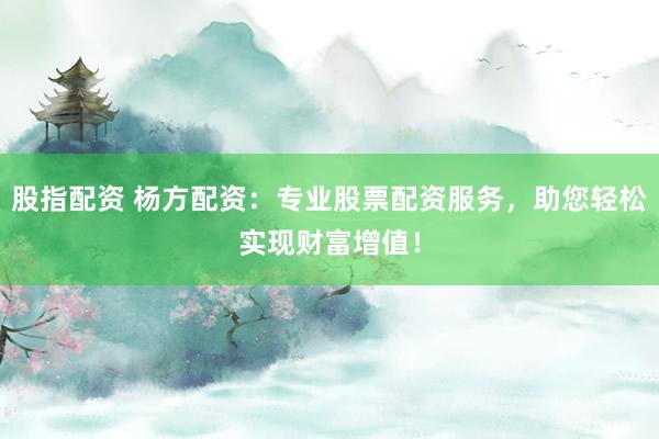 股指配资 杨方配资:专业股票配资服务,助您轻松实现财富增值!