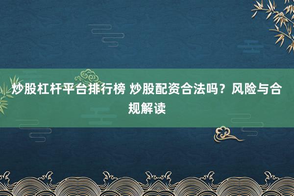 炒股杠杆平台排行榜 炒股配资合法吗？风险与合规解读