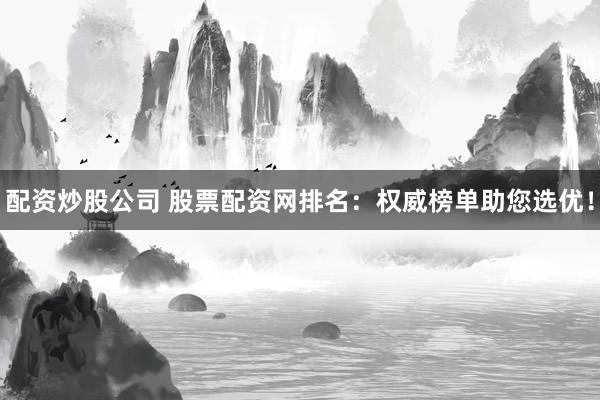 配资炒股公司 股票配资网排名：权威榜单助您选优！