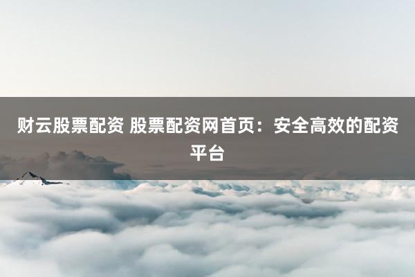 财云股票配资 股票配资网首页：安全高效的配资平台