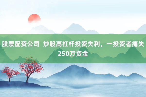 股票配资公司  炒股高杠杆投资失利，一投资者痛失250万资金
