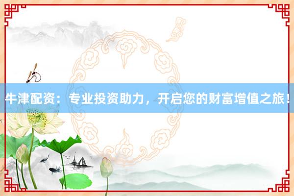 牛津配资：专业投资助力，开启您的财富增值之旅！