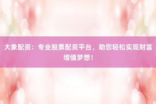 大象配资：专业股票配资平台，助您轻松实现财富增值梦想！