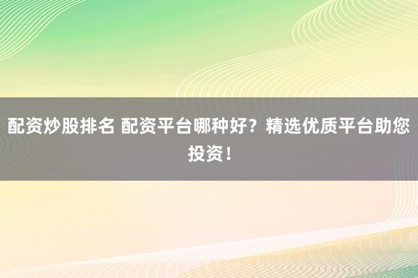 配资炒股排名 配资平台哪种好?精选优质平台助您投资!