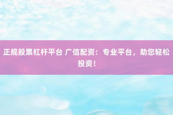 正规股票杠杆平台 广信配资：专业平台，助您轻松投资！
