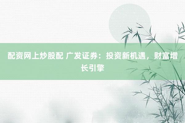 配资网上炒股配 广发证券：投资新机遇，财富增长引擎