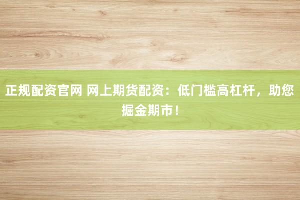 正规配资官网 网上期货配资：低门槛高杠杆，助您掘金期市！