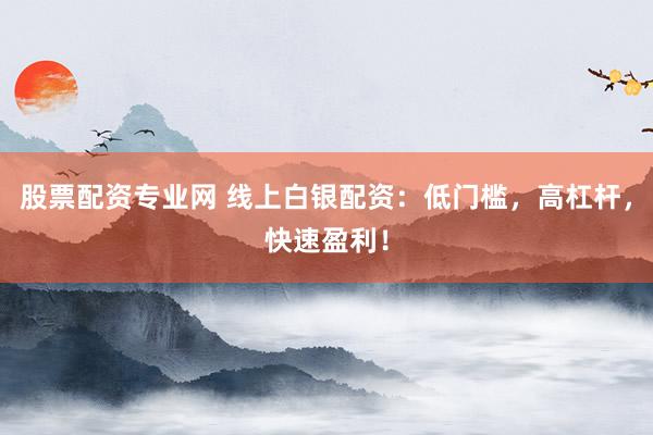 股票配资专业网 线上白银配资：低门槛，高杠杆，快速盈利！