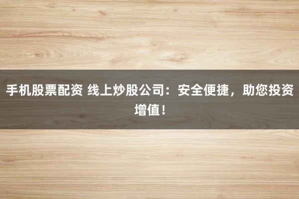 手机股票配资 线上炒股公司：安全便捷，助您投资增值！