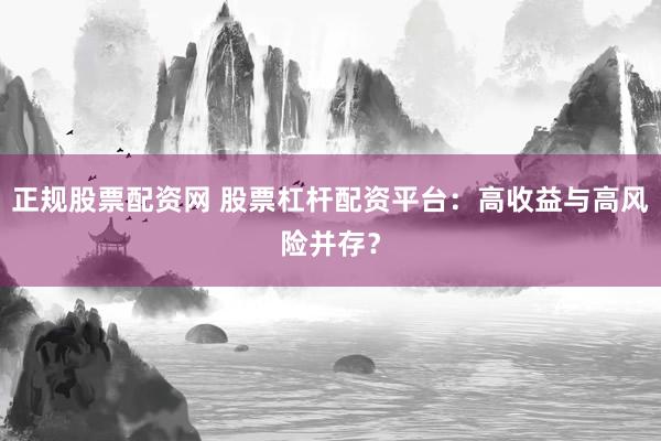 正规股票配资网 股票杠杆配资平台:高收益与高风险并存?