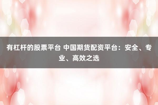 有杠杆的股票平台 中国期货配资平台：安全、专业、高效之选