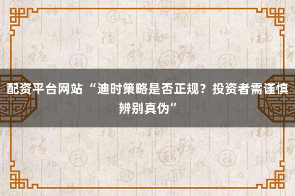 配资平台网站 “迪时策略是否正规？投资者需谨慎辨别真伪”