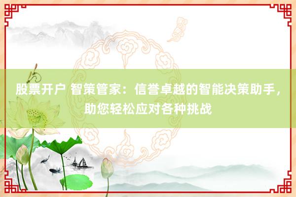 股票开户 智策管家：信誉卓越的智能决策助手，助您轻松应对各种挑战