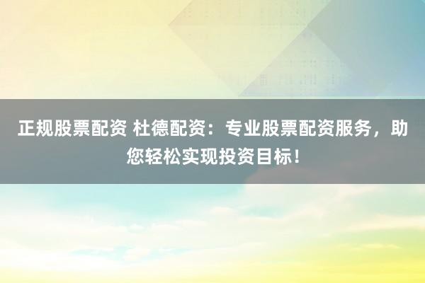 正规股票配资 杜德配资：专业股票配资服务，助您轻松实现投资目标！