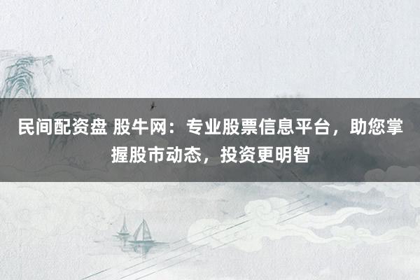 民间配资盘 股牛网：专业股票信息平台，助您掌握股市动态，投资更明智