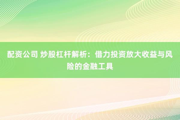 配资公司 炒股杠杆解析：借力投资放大收益与风险的金融工具