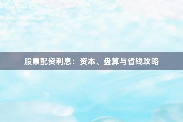 股票配资利息：资本、盘算与省钱攻略