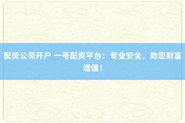 配资公司开户 一号配资平台：专业安全，助您财富增值！