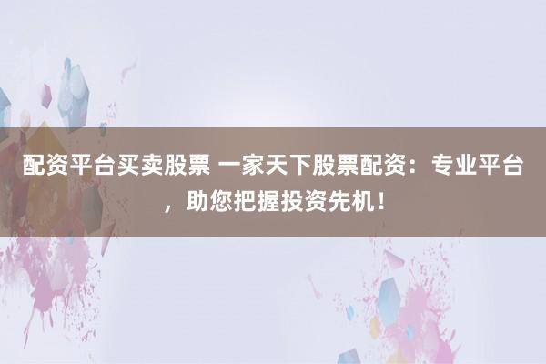 配资平台买卖股票 一家天下股票配资:专业平台,助您把握投资先机!