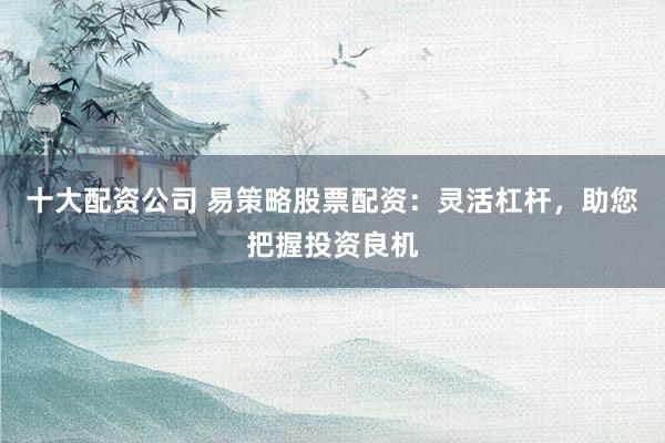 十大配资公司 易策略股票配资：灵活杠杆，助您把握投资良机