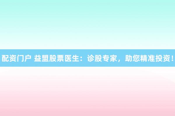 配资门户 益盟股票医生：诊股专家，助您精准投资！