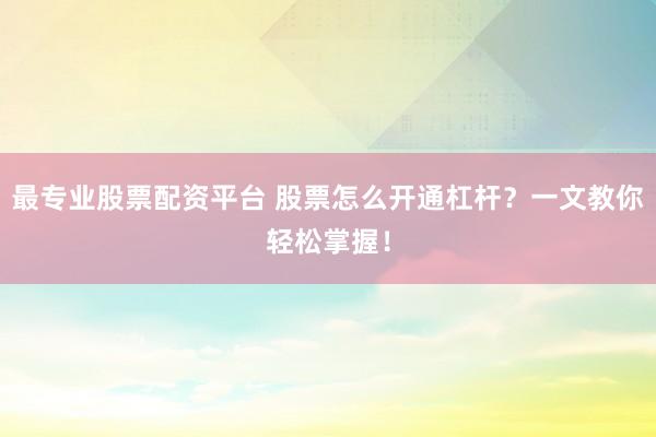 最专业股票配资平台 股票怎么开通杠杆？一文教你轻松掌握！