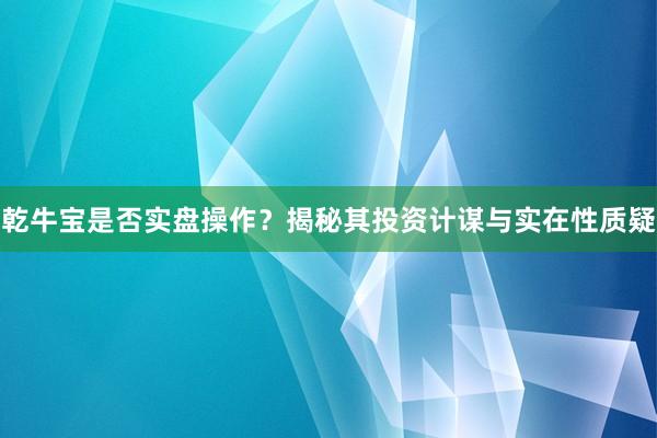 乾牛宝是否实盘操作？揭秘其投资计谋与实在性质疑