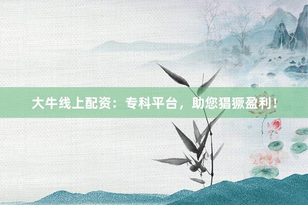 大牛线上配资:专科平台,助您猖獗盈利!