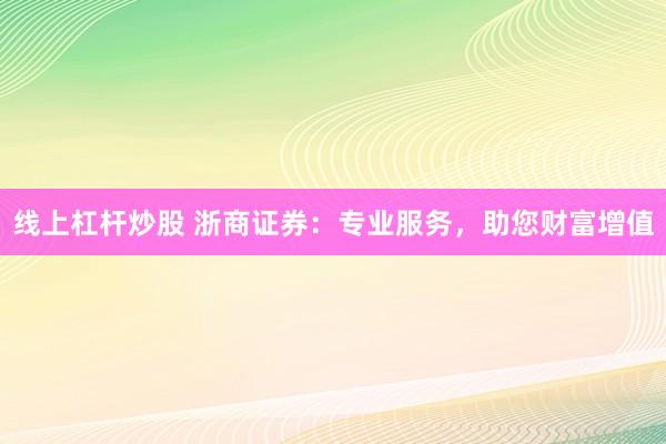 线上杠杆炒股 浙商证券:专业服务,助您财富增值