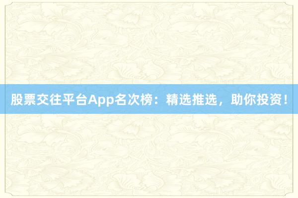 股票交往平台App名次榜:精选推选,助你投资!