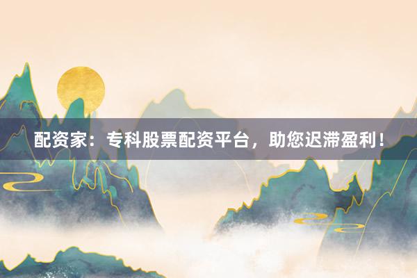 配资家：专科股票配资平台，助您迟滞盈利！