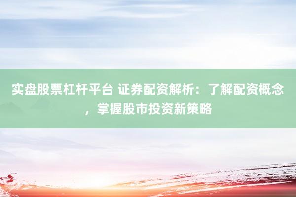 实盘股票杠杆平台 证券配资解析：了解配资概念，掌握股市投资新策略