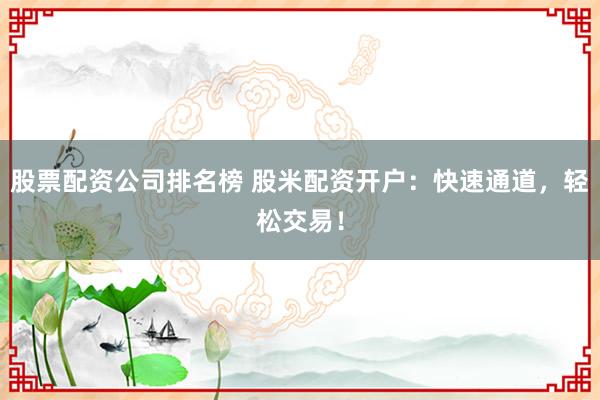 股票配资公司排名榜 股米配资开户：快速通道，轻松交易！
