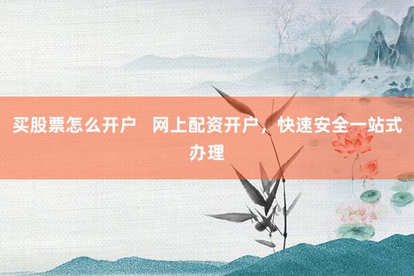 买股票怎么开户   网上配资开户，快速安全一站式办理