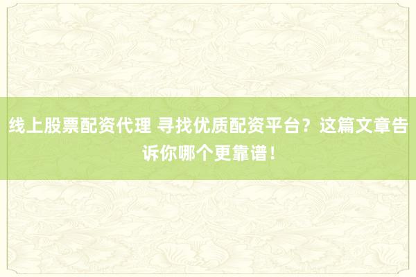 线上股票配资代理 寻找优质配资平台？这篇文章告诉你哪个更靠谱！