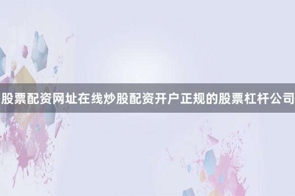 股票配资网址在线炒股配资开户正规的股票杠杆公司