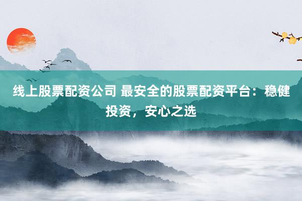 线上股票配资公司 最安全的股票配资平台:稳健投资,安心之选