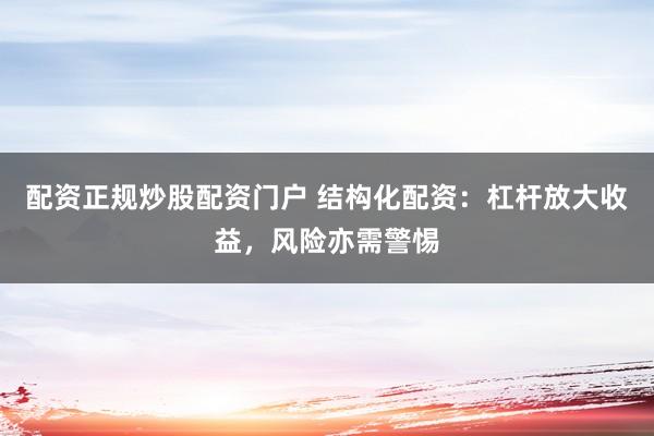 配资正规炒股配资门户 结构化配资:杠杆放大收益,风险亦需警惕