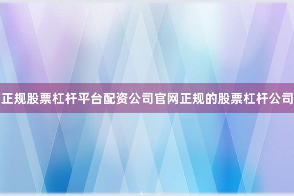 正规股票杠杆平台配资公司官网正规的股票杠杆公司