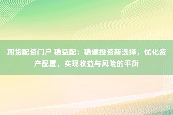 期货配资门户 稳益配：稳健投资新选择，优化资产配置，实现收益与风险的平衡