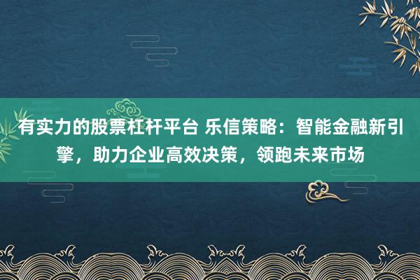 有实力的股票杠杆平台 乐信策略：智能金融新引擎，助力企业高效决策，领跑未来市场